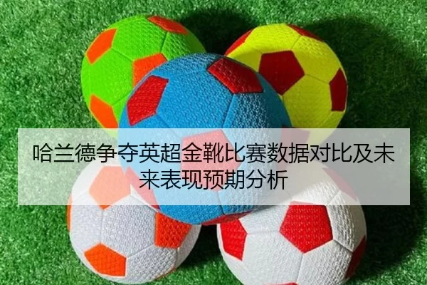 哈兰德争夺英超金靴比赛数据对比及未来表现预期分析