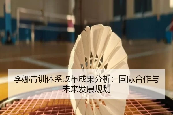 李娜青训体系改革成果分析：国际合作与未来发展规划