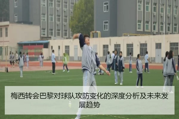 梅西转会巴黎对球队攻防变化的深度分析及未来发展趋势