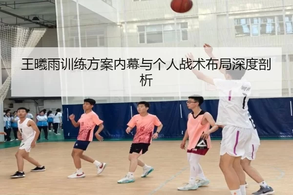 王曦雨训练方案内幕与个人战术布局深度剖析